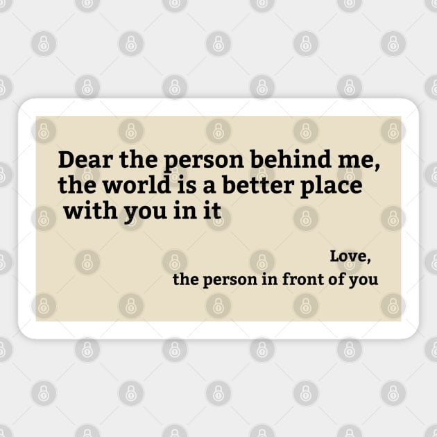 Dear Person Behind Me, the world is a better place with you in it Magnet by hippohost